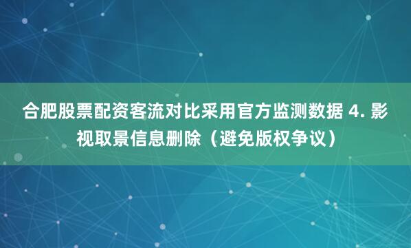 合肥股票配资客流对比采用官方监测数据 4. 影视取景信息删除（避免版权争议）