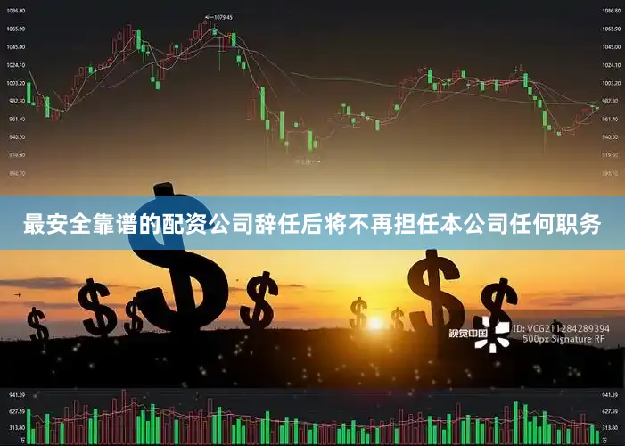 最安全靠谱的配资公司辞任后将不再担任本公司任何职务