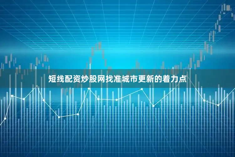 短线配资炒股网找准城市更新的着力点