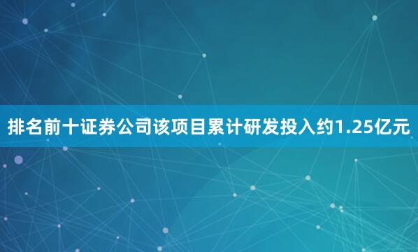 排名前十证券公司该项目累计研发投入约1.25亿元