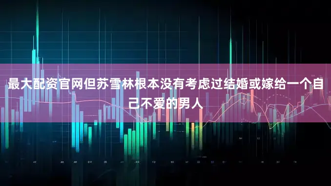 最大配资官网但苏雪林根本没有考虑过结婚或嫁给一个自己不爱的男人