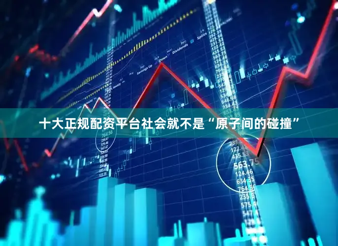 十大正规配资平台社会就不是“原子间的碰撞”
