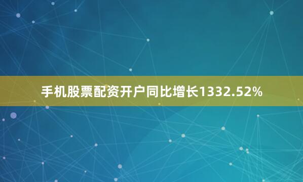 手机股票配资开户同比增长1332.52%
