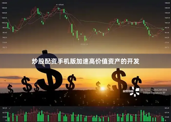 炒股配资手机版加速高价值资产的开发