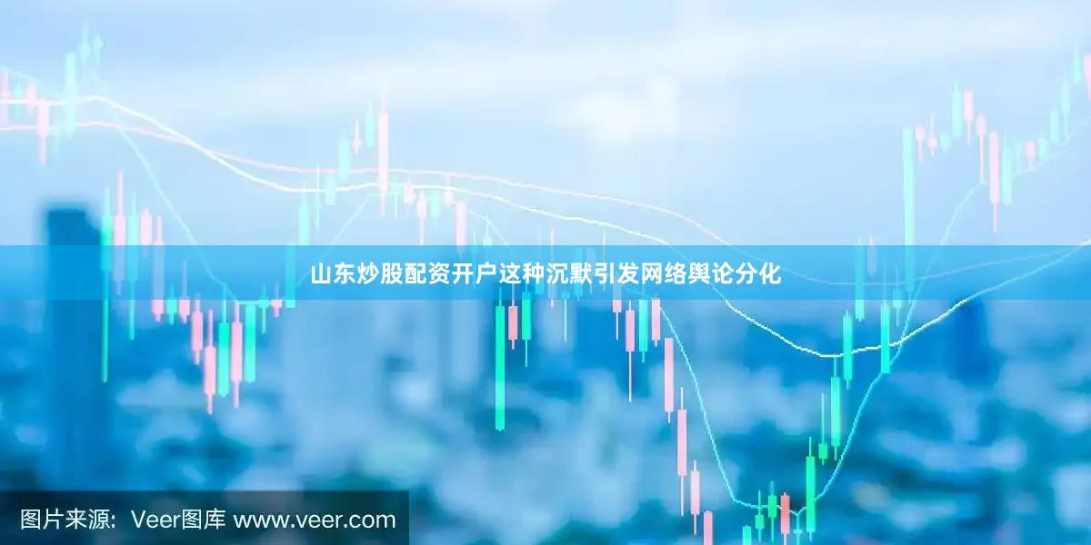 山东炒股配资开户这种沉默引发网络舆论分化