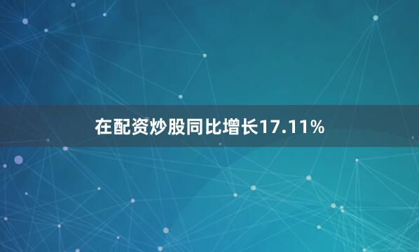 在配资炒股同比增长17.11%