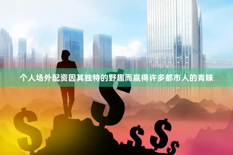 个人场外配资因其独特的野趣而赢得许多都市人的青睐