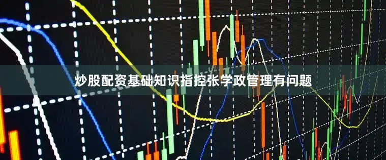 炒股配资基础知识指控张学政管理有问题