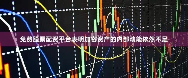 免费股票配资平台表明加密资产的内部动能依然不足